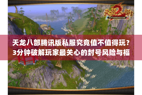 天龙八部腾讯版私服究竟值不值得玩?3分钟破解玩家最关心的封号风险与福利真相 天龙八部腾讯版私服究竟值不值得玩?3分钟破解玩家最关心的封号风险与福利真相
