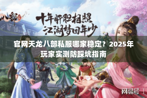官网天龙八部私服哪家稳定？2025年玩家实测防踩坑指南