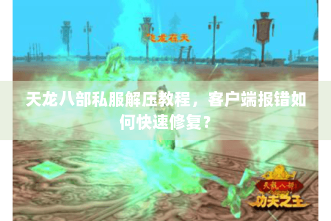 天龙八部私服解压教程,客户端报错如何快速修复? 天龙八部私服解压教程,客户端报错如何快速修复?