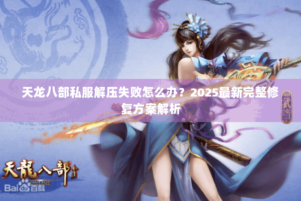 天龙八部私服解压失败怎么办?2025最新完整修复方案解析 天龙八部私服解压失败怎么办?2025最新完整修复方案解析