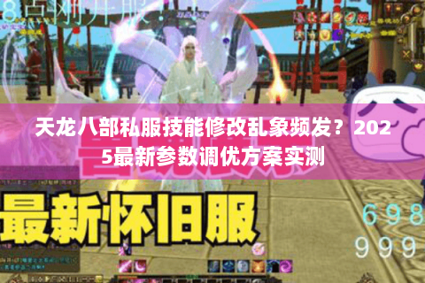 天龙八部私服技能修改乱象频发？2025最新参数调优方案实测