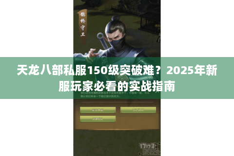 天龙八部私服150级突破难?2025年新服玩家必看的实战指南 天龙八部私服150级突破难?2025年新服玩家必看的实战指南