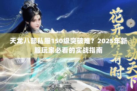 天龙八部私服150级突破难?2025年新服玩家必看的实战指南 天龙八部私服150级突破难?2025年新服玩家必看的实战指南
