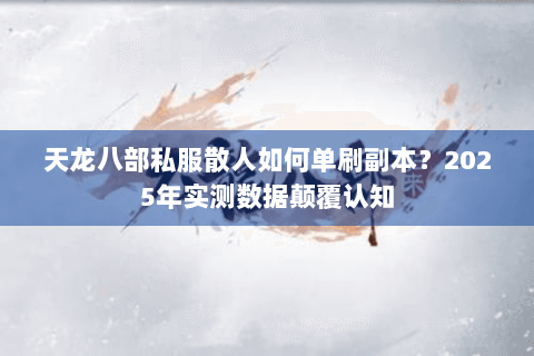 天龙八部私服散人如何单刷副本?2025年实测数据颠覆认知 天龙八部私服散人如何单刷副本?2025年实测数据颠覆认知