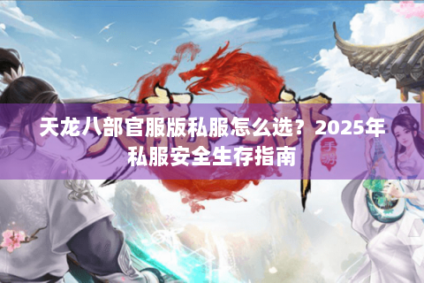 天龙八部官服版私服怎么选?2025年私服安全生存指南 天龙八部官服版私服怎么选?2025年私服安全生存指南