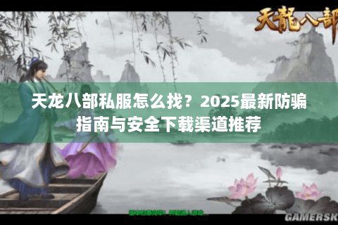 天龙八部私服怎么找?2025最新防骗指南与安全下载渠道推荐 天龙八部私服怎么找?2025最新防骗指南与安全下载渠道推荐