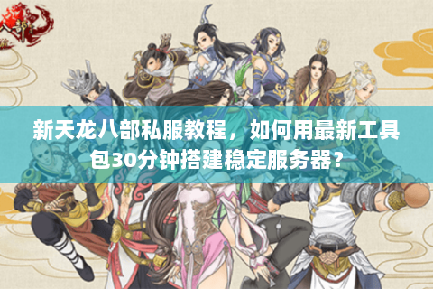 新天龙八部私服教程,如何用最新工具包30分钟搭建稳定服务器? 新天龙八部私服教程,如何用最新工具包30分钟搭建稳定服务器?