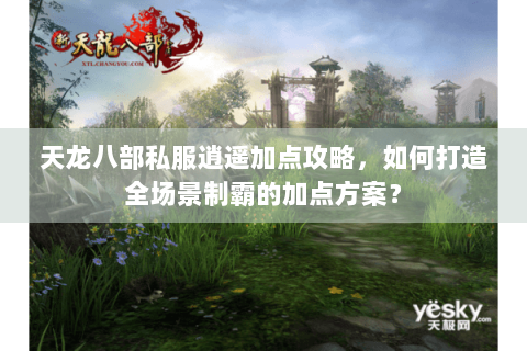 天龙八部私服逍遥加点攻略,如何打造全场景制霸的加点方案? 天龙八部私服逍遥加点攻略,如何打造全场景制霸的加点方案?
