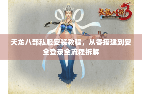 天龙八部私服安装教程，从零搭建到安全登录全流程拆解