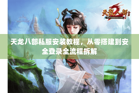 天龙八部私服安装教程，从零搭建到安全登录全流程拆解