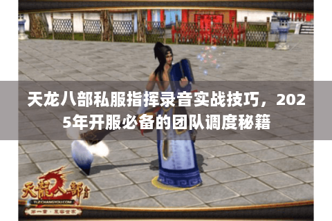 天龙八部私服指挥录音实战技巧,2025年开服必备的团队调度秘籍 天龙八部私服指挥录音实战技巧,2025年开服必备的团队调度秘籍