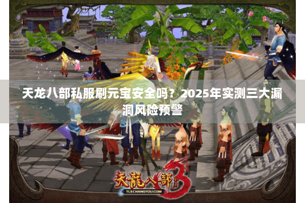 天龙八部私服刷元宝安全吗?2025年实测三大漏洞风险预警 天龙八部私服刷元宝安全吗?2025年实测三大漏洞风险预警