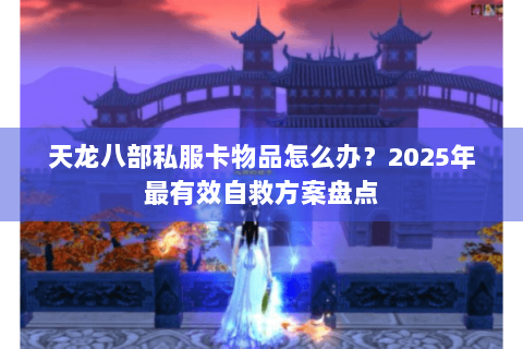 天龙八部私服卡物品怎么办？2025年最有效自救方案盘点