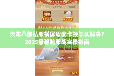 天龙八部私服横屏适配卡顿怎么解决？2025最稳跨服战实操指南