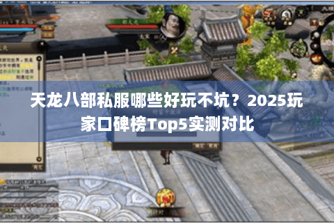 天龙八部私服哪些好玩不坑？2025玩家口碑榜Top5实测对比