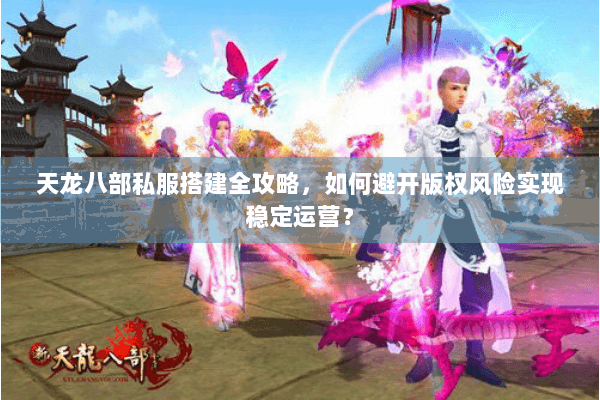 天龙八部私服搭建全攻略，如何避开版权风险实现稳定运营？
