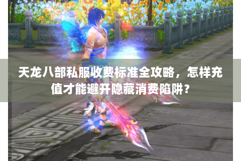 天龙八部私服收费标准全攻略，怎样充值才能避开隐藏消费陷阱？