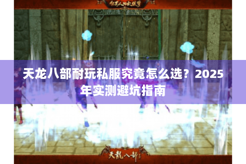 天龙八部耐玩私服究竟怎么选?2025年实测避坑指南 天龙八部耐玩私服究竟怎么选?2025年实测避坑指南