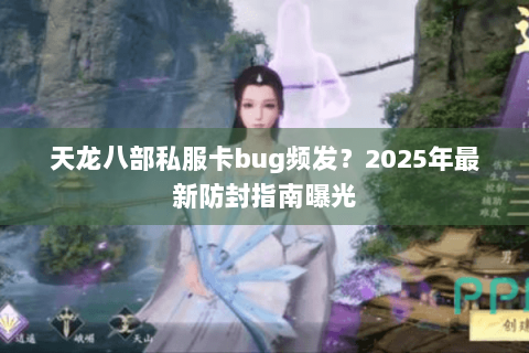 天龙八部私服卡bug频发?2025年最新防封指南曝光 天龙八部私服卡bug频发?2025年最新防封指南曝光