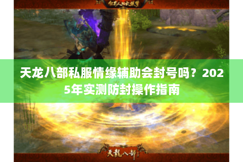 天龙八部私服情缘辅助会封号吗?2025年实测防封操作指南 天龙八部私服情缘辅助会封号吗?2025年实测防封操作指南