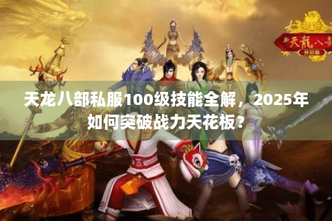 天龙八部私服100级技能全解,2025年如何突破战力天花板? 天龙八部私服100级技能全解,2025年如何突破战力天花板?