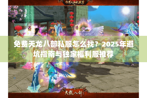 免费天龙八部私服怎么找?2025年避坑指南与独家福利服推荐 免费天龙八部私服怎么找?2025年避坑指南与独家福利服推荐