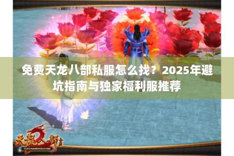 免费天龙八部私服怎么找?2025年避坑指南与独家福利服推荐 免费天龙八部私服怎么找?2025年避坑指南与独家福利服推荐