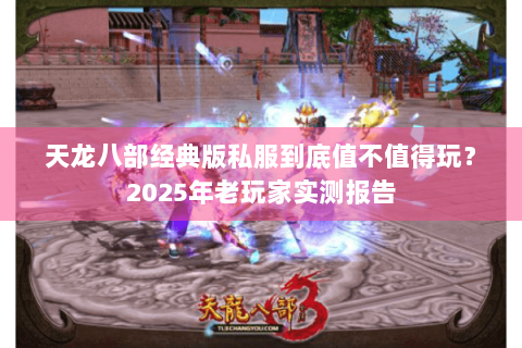 天龙八部经典版私服到底值不值得玩?2025年老玩家实测报告 天龙八部经典版私服到底值不值得玩?2025年老玩家实测报告