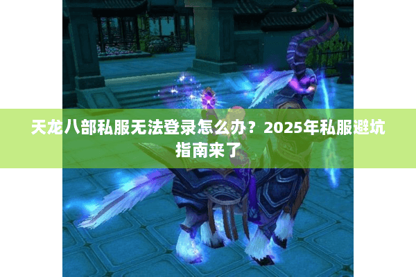 天龙八部私服无法登录怎么办？2025年私服避坑指南来了