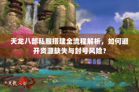 天龙八部私服搭建全流程解析,如何避开资源缺失与封号风险? 天龙八部私服搭建全流程解析,如何避开资源缺失与封号风险?
