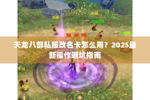 天龙八部私服改名卡怎么用?2025最新操作避坑指南 天龙八部私服改名卡怎么用?2025最新操作避坑指南