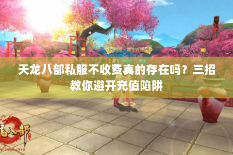 天龙八部私服不收费真的存在吗？三招教你避开充值陷阱