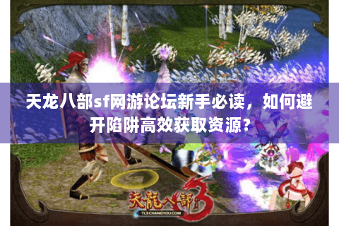 天龙八部sf网游论坛新手必读,如何避开陷阱高效获取资源? 天龙八部sf网游论坛新手必读,如何避开陷阱高效获取资源?