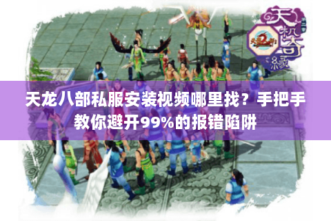 天龙八部私服安装视频哪里找？手把手教你避开99%的报错陷阱