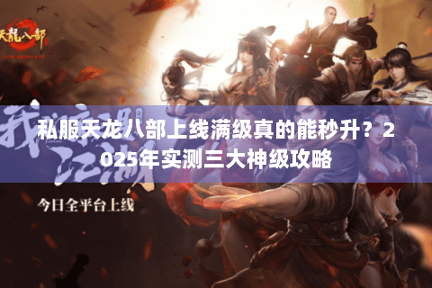 私服天龙八部上线满级真的能秒升?2025年实测三大神级攻略 私服天龙八部上线满级真的能秒升?2025年实测三大神级攻略