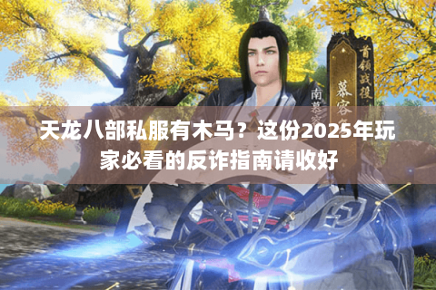 天龙八部私服有木马?这份2025年玩家必看的反诈指南请收好 天龙八部私服有木马?这份2025年玩家必看的反诈指南请收好