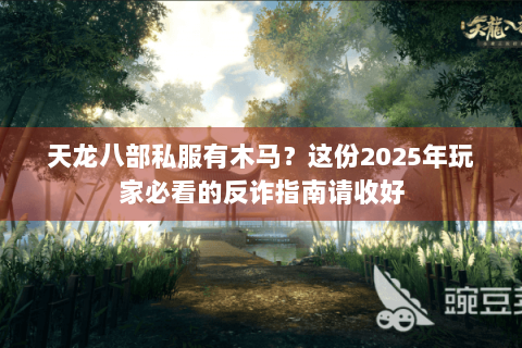 天龙八部私服有木马?这份2025年玩家必看的反诈指南请收好 天龙八部私服有木马?这份2025年玩家必看的反诈指南请收好
