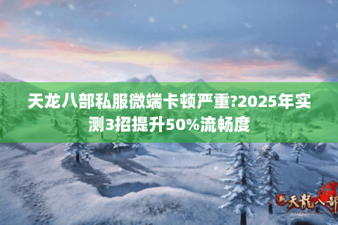 天龙八部私服微端卡顿严重?2025年实测3招提升50%流畅度 天龙八部私服微端卡顿严重?2025年实测3招提升50%流畅度