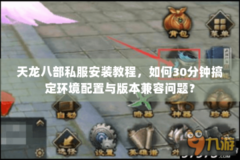 天龙八部私服安装教程，如何30分钟搞定环境配置与版本兼容问题？