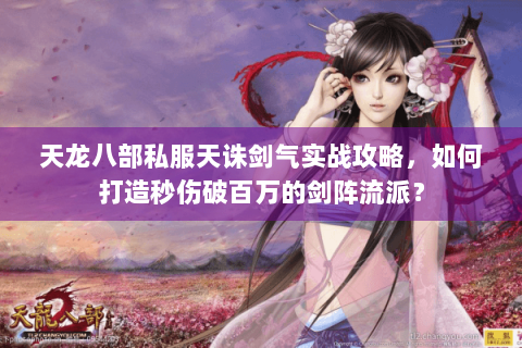 天龙八部私服天诛剑气实战攻略,如何打造秒伤破百万的剑阵流派? 天龙八部私服天诛剑气实战攻略,如何打造秒伤破百万的剑阵流派?