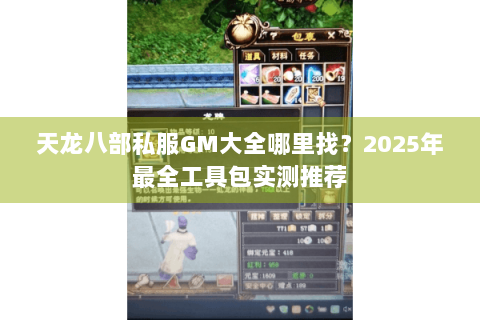 天龙八部私服GM大全哪里找?2025年最全工具包实测推荐 天龙八部私服GM大全哪里找?2025年最全工具包实测推荐
