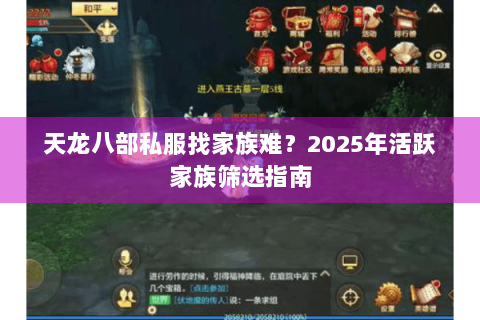 天龙八部私服找家族难?2025年活跃家族筛选指南 天龙八部私服找家族难?2025年活跃家族筛选指南