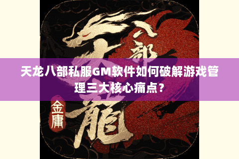 天龙八部私服GM软件如何破解游戏管理三大核心痛点? 天龙八部私服GM软件如何破解游戏管理三大核心痛点?
