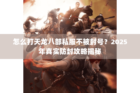 怎么打天龙八部私服不被封号?2025年真实防封攻略揭秘 怎么打天龙八部私服不被封号?2025年真实防封攻略揭秘