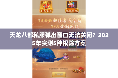 天龙八部私服弹出窗口无法关闭?2025年实测5种根除方案 天龙八部私服弹出窗口无法关闭?2025年实测5种根除方案