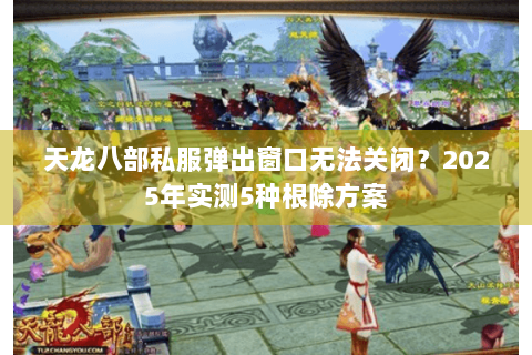 天龙八部私服弹出窗口无法关闭?2025年实测5种根除方案 天龙八部私服弹出窗口无法关闭?2025年实测5种根除方案