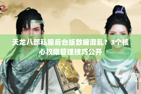 天龙八部私服后台版数据混乱？3个核心权限管理技巧公开