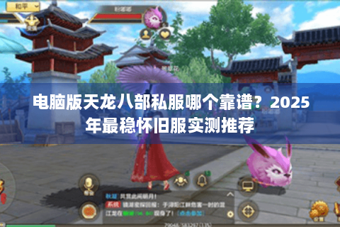 电脑版天龙八部私服哪个靠谱?2025年最稳怀旧服实测推荐 电脑版天龙八部私服哪个靠谱?2025年最稳怀旧服实测推荐