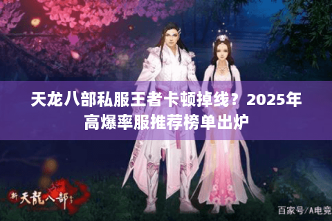 天龙八部私服王者卡顿掉线?2025年高爆率服推荐榜单出炉 天龙八部私服王者卡顿掉线?2025年高爆率服推荐榜单出炉