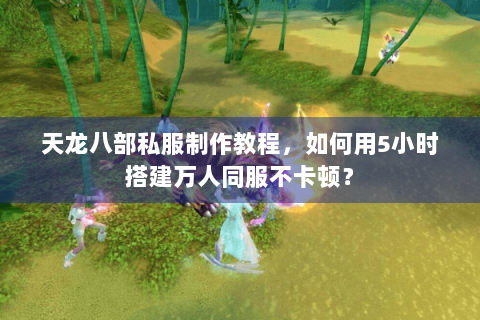 天龙八部私服制作教程，如何用5小时搭建万人同服不卡顿？